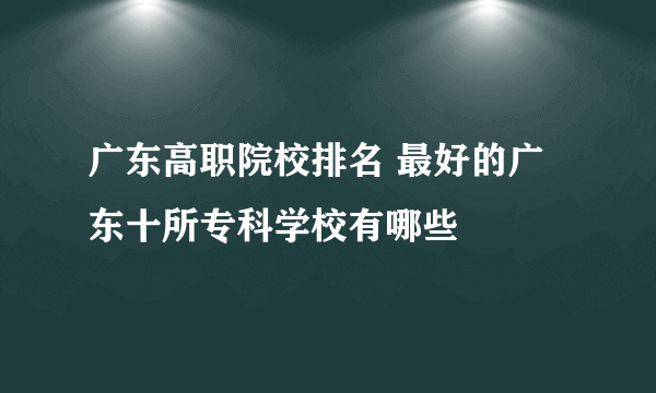 广东高职院校排名 最好的广东十所专科学校有哪些