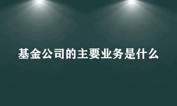 基金公司的主要业务是什么