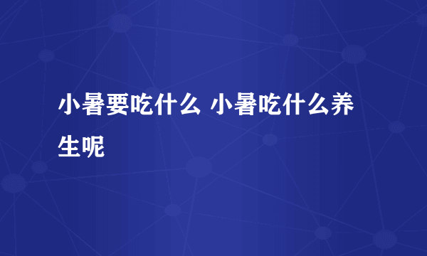 小暑要吃什么 小暑吃什么养生呢