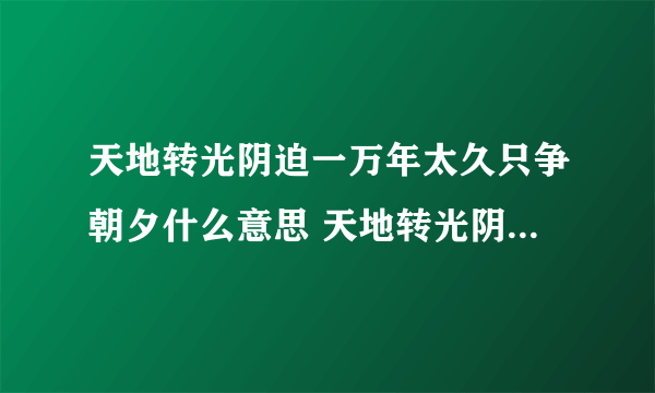 天地转光阴迫一万年太久只争朝夕什么意思 天地转光阴迫一万年太久只争朝夕原文