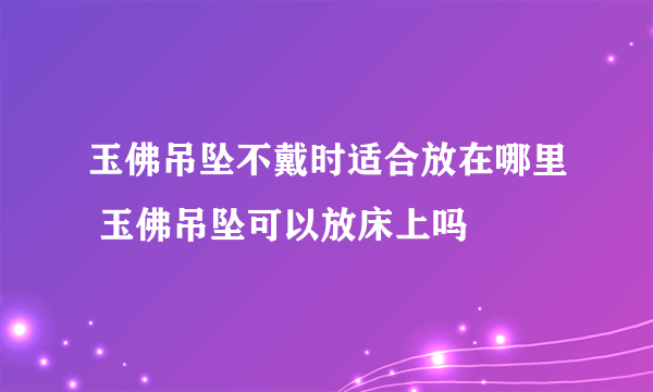 玉佛吊坠不戴时适合放在哪里 玉佛吊坠可以放床上吗