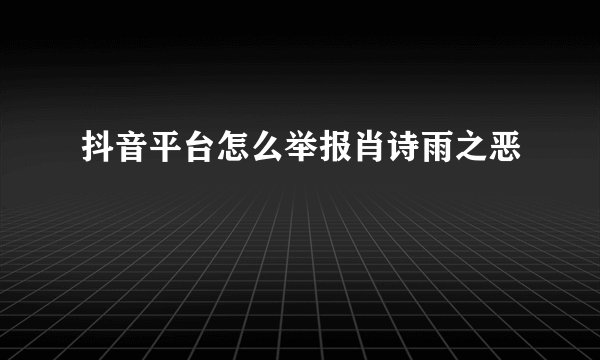 抖音平台怎么举报肖诗雨之恶