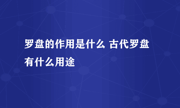 罗盘的作用是什么 古代罗盘有什么用途