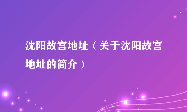 沈阳故宫地址（关于沈阳故宫地址的简介）