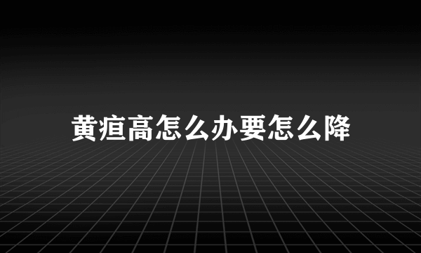 黄疸高怎么办要怎么降