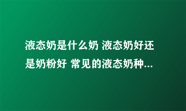 液态奶是什么奶 液态奶好还是奶粉好 常见的液态奶种类知识大全