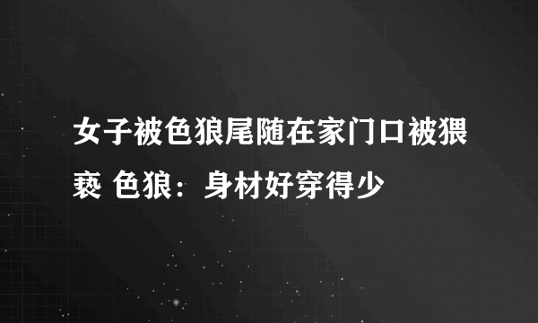 女子被色狼尾随在家门口被猥亵 色狼：身材好穿得少