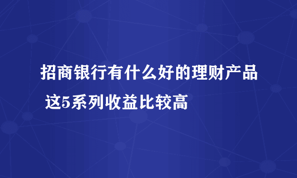 招商银行有什么好的理财产品 这5系列收益比较高