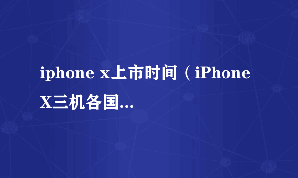 iphone x上市时间（iPhone X三机各国售价和上市时间一览）