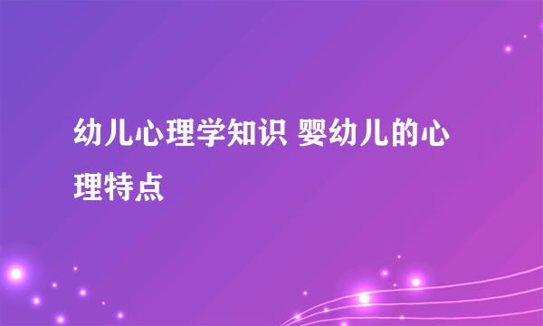 幼儿心理学知识 婴幼儿的心理特点