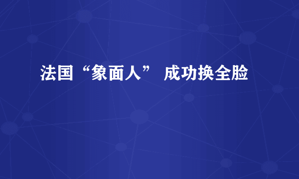 法国“象面人” 成功换全脸