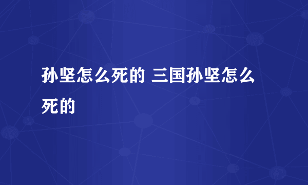 孙坚怎么死的 三国孙坚怎么死的