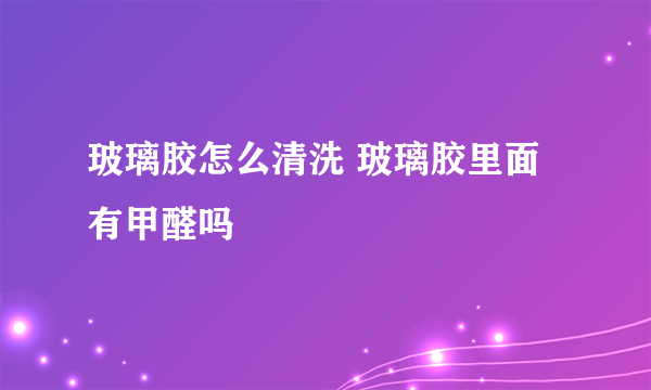 玻璃胶怎么清洗 玻璃胶里面有甲醛吗