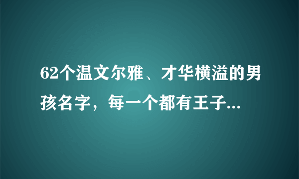 62个温文尔雅、才华横溢的男孩名字，每一个都有王子般的气质！