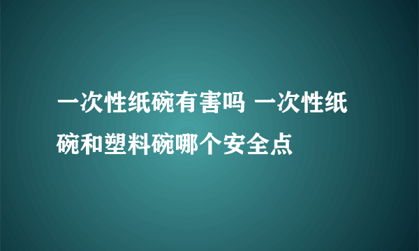 一次性纸碗有害吗 一次性纸碗和塑料碗哪个安全点