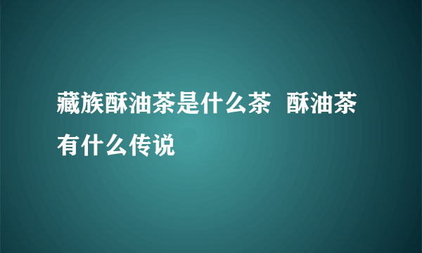 藏族酥油茶是什么茶  酥油茶有什么传说