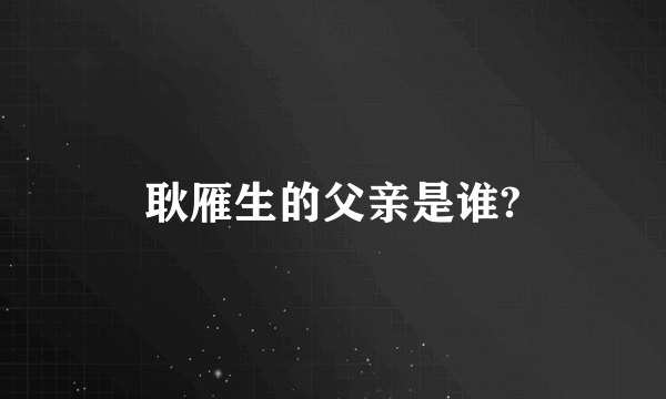 耿雁生的父亲是谁?