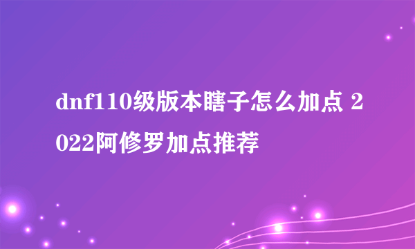 dnf110级版本瞎子怎么加点 2022阿修罗加点推荐