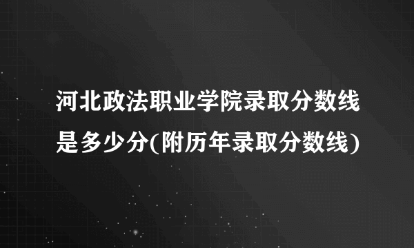 河北政法职业学院录取分数线是多少分(附历年录取分数线)