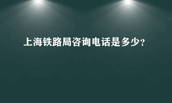 上海铁路局咨询电话是多少？