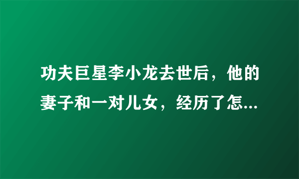 功夫巨星李小龙去世后，他的妻子和一对儿女，经历了怎样的人生