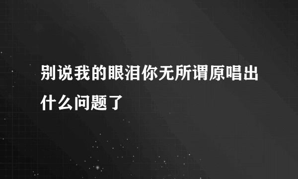 别说我的眼泪你无所谓原唱出什么问题了