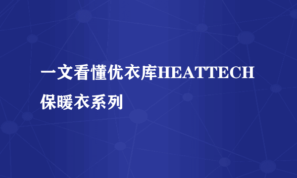 一文看懂优衣库HEATTECH保暖衣系列