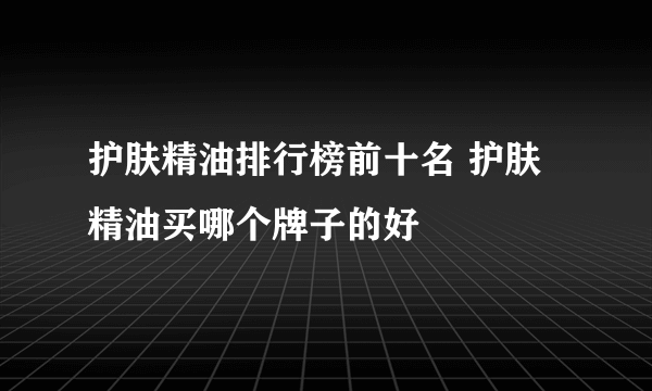 护肤精油排行榜前十名 护肤精油买哪个牌子的好