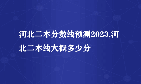 河北二本分数线预测2023,河北二本线大概多少分