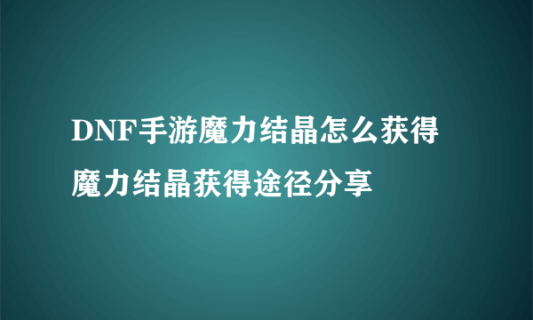 DNF手游魔力结晶怎么获得 魔力结晶获得途径分享