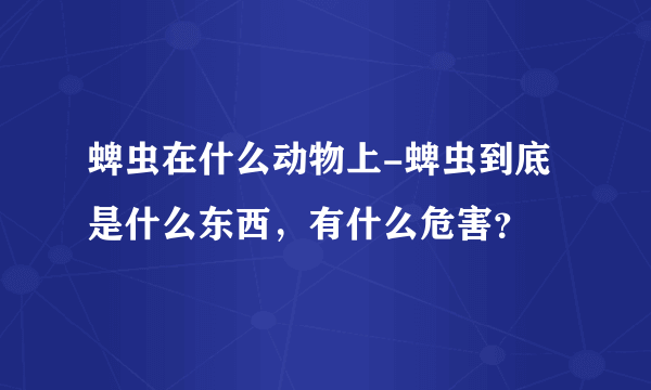 蜱虫在什么动物上-蜱虫到底是什么东西，有什么危害？