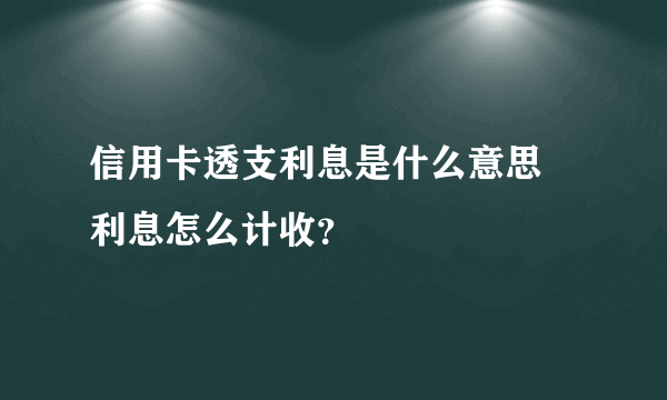 信用卡透支利息是什么意思 利息怎么计收？