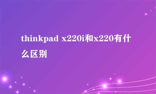 thinkpad x220i和x220有什么区别