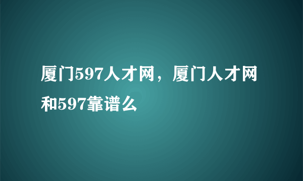 厦门597人才网，厦门人才网和597靠谱么