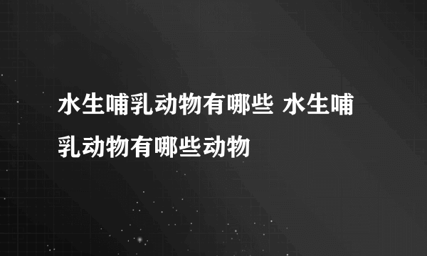 水生哺乳动物有哪些 水生哺乳动物有哪些动物