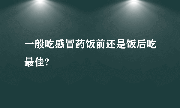 一般吃感冒药饭前还是饭后吃最佳?