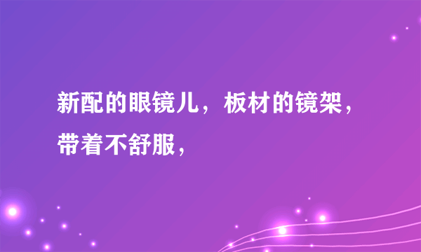 新配的眼镜儿，板材的镜架，带着不舒服，