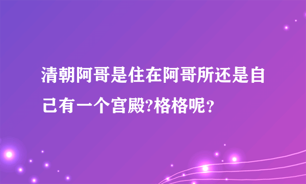 清朝阿哥是住在阿哥所还是自己有一个宫殿?格格呢？