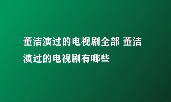 董洁演过的电视剧全部 董洁演过的电视剧有哪些