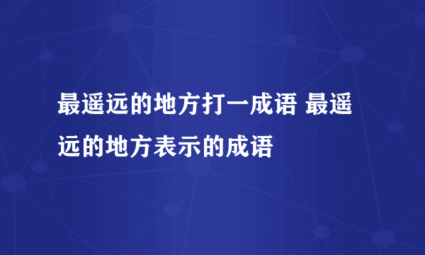 最遥远的地方打一成语 最遥远的地方表示的成语