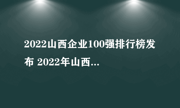 2022山西企业100强排行榜发布 2022年山西省百强企业名单一览