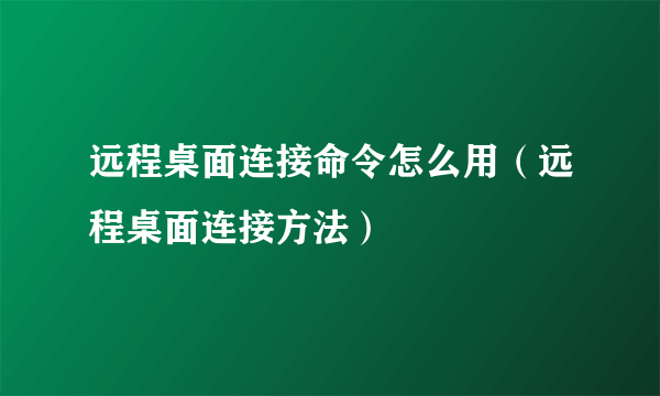 远程桌面连接命令怎么用（远程桌面连接方法）