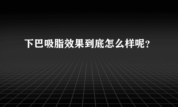 下巴吸脂效果到底怎么样呢？