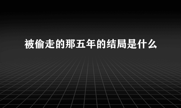 被偷走的那五年的结局是什么