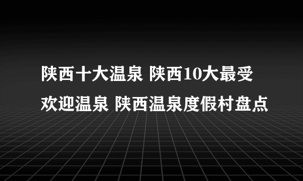 陕西十大温泉 陕西10大最受欢迎温泉 陕西温泉度假村盘点