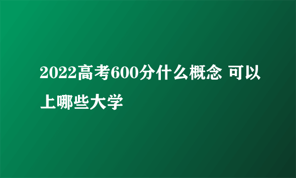 2022高考600分什么概念 可以上哪些大学