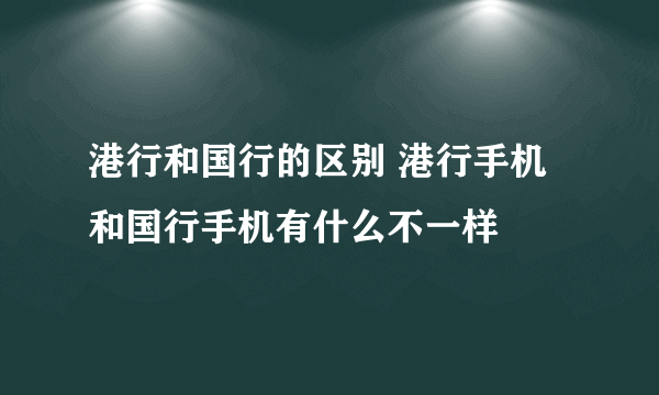 港行和国行的区别 港行手机和国行手机有什么不一样