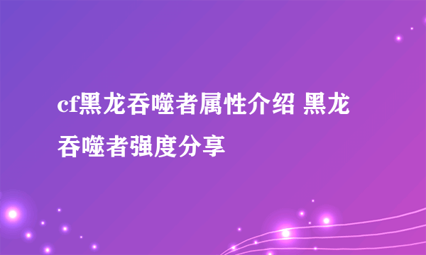 cf黑龙吞噬者属性介绍 黑龙吞噬者强度分享