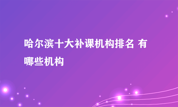 哈尔滨十大补课机构排名 有哪些机构