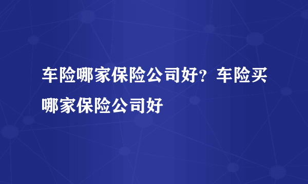 车险哪家保险公司好？车险买哪家保险公司好